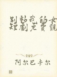 别动我的女徒弟短剧免费观看