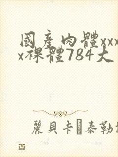 国产肉体xxxx裸体784大胆