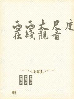 西西大尺度视频在线观看