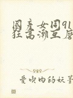 国产女同91疯狂高潮互磨封面