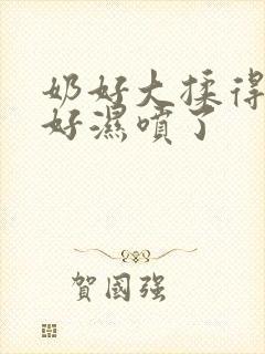 奶好大揉得好爽好湿喷了