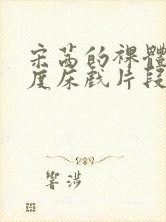 宋茜的裸体大尺度床戏片段