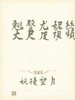 翘臀尤妮丝裸体大尺度视频