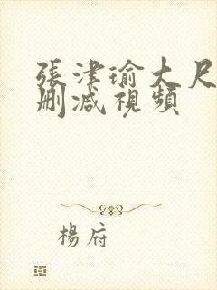 张津瑜大尺度无删减视频