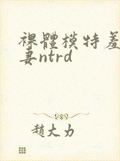 裸体模特羞耻人妻ntrd