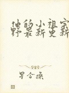 他的小祖宗甜又野最新更新章节