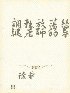 调教放荡丝袜美腿老师的导演是谁封面