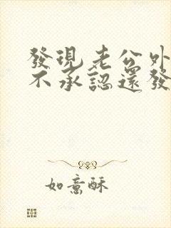 发现老公外遇他不承认还发火