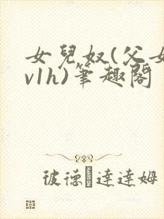 女儿奴(父女1v1h)笔趣阁