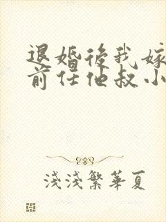 退婚后我嫁给了前任他叔小说