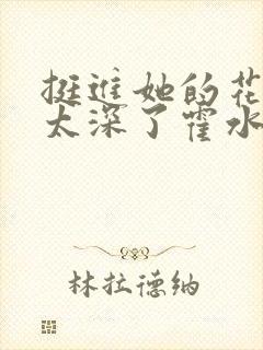 挺进她的花苞啊太深了霍水视频