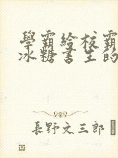 学霸给校霸by冰糖书生的小说在线阅读