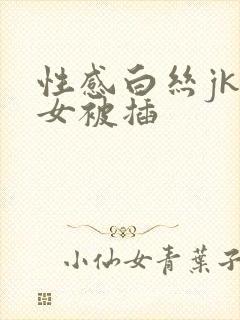 性感白丝jk美女被插