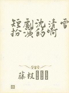 短剧沈清雪是谁扮演的啊