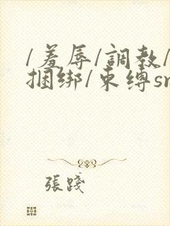 /羞辱/调教/捆绑/束缚sm网站