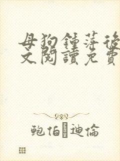 母狗钟萍后传全文阅读免费笔趣阁