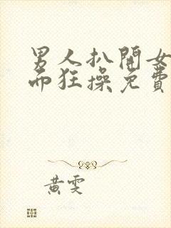 男人扒开女人下面狂操免费视频