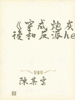 《穿成炮灰女配后和反派he了》