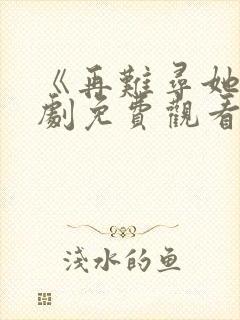 《再难寻她》短剧免费观看全集