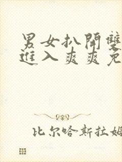 男女扒开双腿猛进入爽爽免费视频