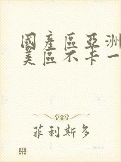 国产区亚洲区欧美区不卡一区二区三区