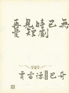 再见时已无恨无爱 短剧