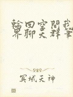 轮回空间我有万界聊天群笔趣阁