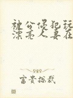 被公侵犯玩弄的漂亮人妻在线