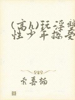 (高h)玩淫双性少年总受