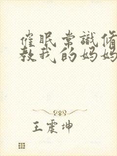 催眠常识修改调教我的妈妈