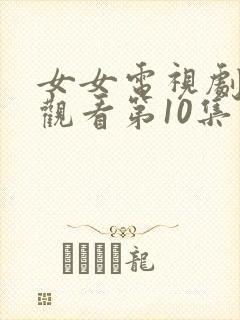 女女电视剧免费观看第10集