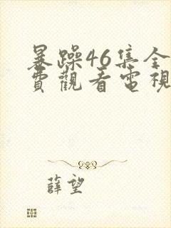 暴躁46集全免费观看电视剧西瓜