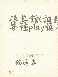 淫具馆(调教,各种play慎入)笔趣阁