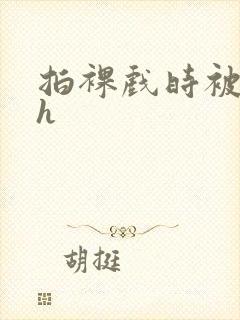 拍裸戏时被c了h