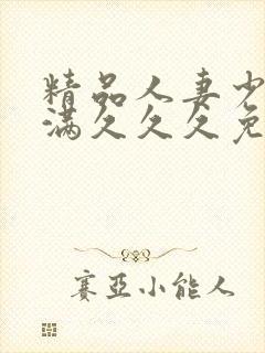 精品人妻少妇丰满久久久免