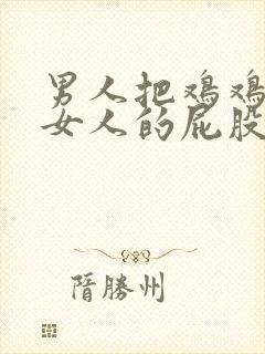 男人把鸡鸡插进女人的屁股里的视频