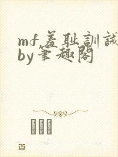 mf羞耻训诫文by笔趣阁