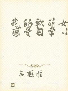 我的软萌女友的恋爱日常 小说免费阅读封面