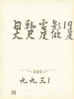日韩电影19禁大尺度做爰
