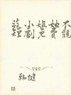 苏小姐她不好惹短剧免费观看全集