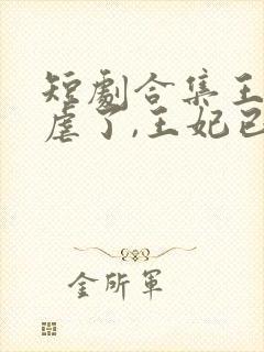 短剧合集王爷别虐了,王妃已改嫁