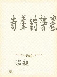 出差地被变态上司弄到有感觉的女职员