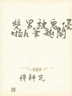 双男被鬼侵犯啪啪h笔趣阁