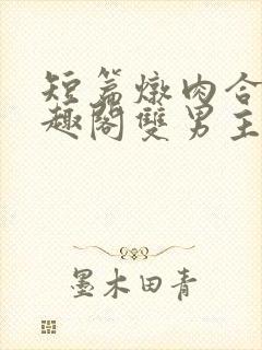 短篇炖肉合集笔趣阁双男主