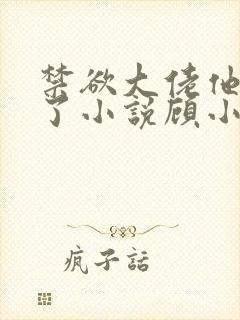 禁欲大佬他沦陷了小说顾小易