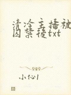 清冷主播被疯批囚禁后txt