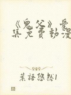 《鬼父》爱莉全集免费动漫版在线观