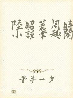 陆昭菱周时阅的小说笔趣阁