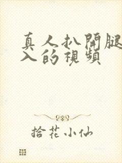 真人扒开腿猛进入的视频