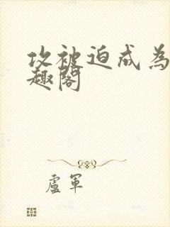 攻被迫成为零笔趣阁